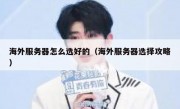 海外服务器怎么选好的（海外服务器选择攻略）