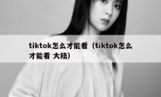 tiktok怎么才能看（tiktok怎么才能看 大陆）