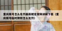 重庆限号怎么处罚最新规定视频讲解下载（重庆限号临时牌照怎么处罚）
