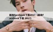 越南facebook下载2017（越南facebook下载 2017）