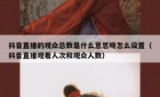 抖音直播的观众总数是什么意思呀怎么设置（抖音直播观看人次和观众人数）