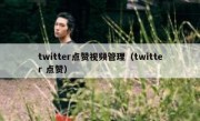 twitter点赞视频管理（twitter 点赞）
