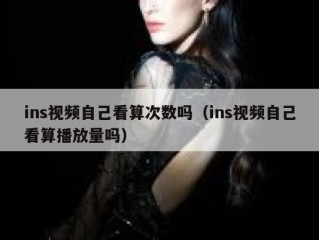 ins视频自己看算次数吗（ins视频自己看算播放量吗）