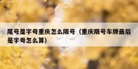 尾号是字母重庆怎么限号（重庆限号车牌最后是字母怎么算）