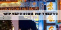 如何利用海外版抖音赚钱（如何使用海外抖音）