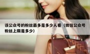 该公众号的粉丝最多是多少人看（微信公众号粉丝上限是多少）