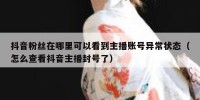 抖音粉丝在哪里可以看到主播账号异常状态（怎么查看抖音主播封号了）