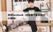 浏览facebook（浏览器下载安装2023版本）