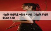 抖音视频播放量如何计算收益（抖音视屏播放量怎么算钱）