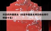 抖音的外国美女（抖音外国美女博主粉丝排行榜前十名）