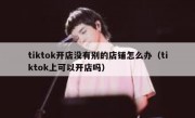 tiktok开店没有别的店铺怎么办（tiktok上可以开店吗）