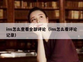 ins怎么查看全部评论（ins怎么看评论记录）