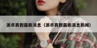 派币真假最新消息（派币真假最新消息新闻）