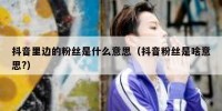 抖音里边的粉丝是什么意思（抖音粉丝是啥意思?）