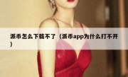 派币怎么下载不了（派币app为什么打不开）