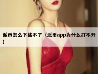 派币怎么下载不了（派币app为什么打不开）