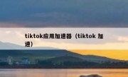 tiktok应用加速器（tiktok 加速）