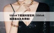 tiktok下载国际版官网（tiktok加速器永久免费版）