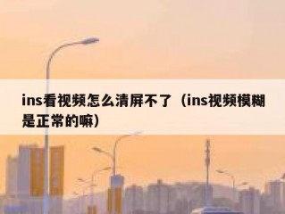 ins看视频怎么清屏不了（ins视频模糊是正常的嘛）