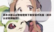 派币注册认证教程视频下载安装手机版（派币认证视频操作）
