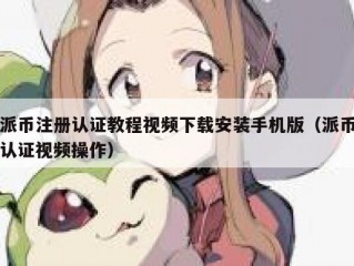 派币注册认证教程视频下载安装手机版（派币认证视频操作）