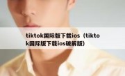 tiktok国际版下载ios（tiktok国际版下载ios破解版）