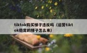 tiktok购买梯子违反吗（运营tiktok稳定的梯子怎么来）