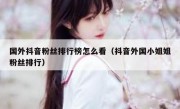 国外抖音粉丝排行榜怎么看（抖音外国小姐姐粉丝排行）