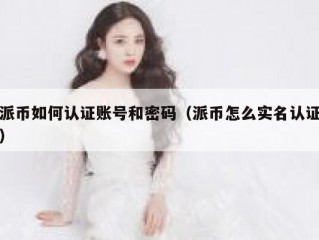 派币如何认证账号和密码（派币怎么实名认证）