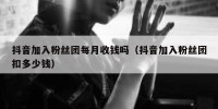 抖音加入粉丝团每月收钱吗（抖音加入粉丝团扣多少钱）