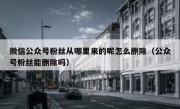 微信公众号粉丝从哪里来的呢怎么删除（公众号粉丝能删除吗）