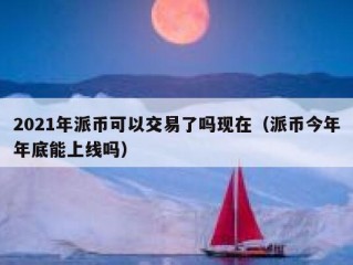 2021年派币可以交易了吗现在（派币今年年底能上线吗）
