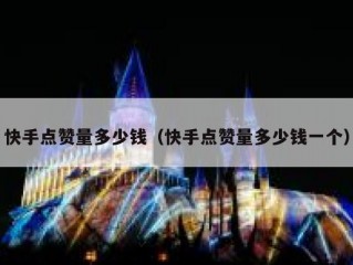 快手点赞量多少钱（快手点赞量多少钱一个）