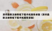 派币最新注册教程下载手机版安卓版（派币最新注册教程下载手机版安卓版）