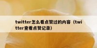 twitter怎么看点赞过的内容（twitter查看点赞记录）
