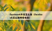 facebook外贸怎么做（facebook怎么做跨境电商）