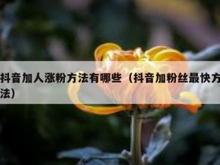 抖音加人涨粉方法有哪些（抖音加粉丝最快方法）