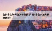 在抖音上如何加入粉丝团群（抖音怎么加入粉丝团群）