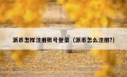 派币怎样注册账号登录（派币怎么注册?）
