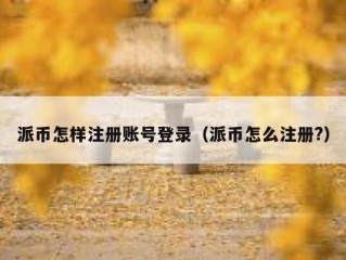 派币怎样注册账号登录（派币怎么注册?）
