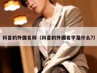 抖音的外国名称（抖音的外国名字是什么?）
