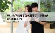 tiktok下载好了怎么看不了（下载的tiktok看不了）