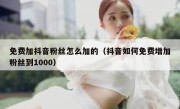 免费加抖音粉丝怎么加的（抖音如何免费增加粉丝到1000）