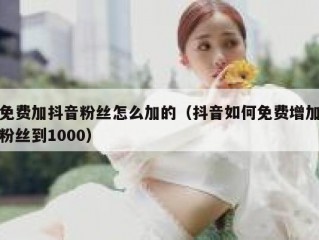免费加抖音粉丝怎么加的（抖音如何免费增加粉丝到1000）