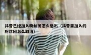 抖音已经加入粉丝团怎么退出（抖音里加入的粉丝团怎么取消）