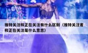 推特关注和正在关注有什么区别（推特关注者和正在关注是什么意思）