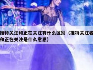 推特关注和正在关注有什么区别（推特关注者和正在关注是什么意思）