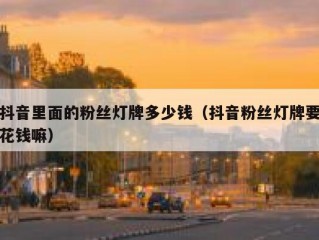 抖音里面的粉丝灯牌多少钱（抖音粉丝灯牌要花钱嘛）