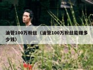 油管100万粉丝（油管100万粉丝能赚多少钱）