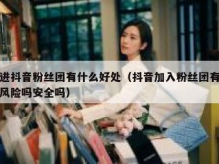 进抖音粉丝团有什么好处（抖音加入粉丝团有风险吗安全吗）